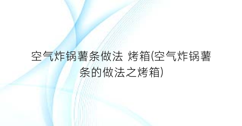 空气炸锅薯条做法 烤箱(空气炸锅薯条的做法之烤箱)